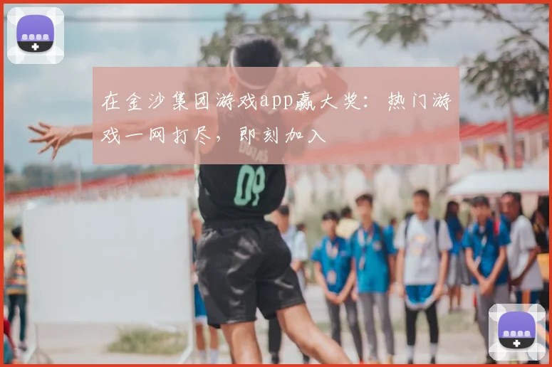 在金沙集团游戏app赢大奖:热门游戏一网打尽,即刻加入
