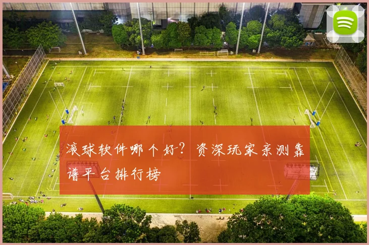 滚球软件哪个好？资深玩家亲测靠谱平台排行榜