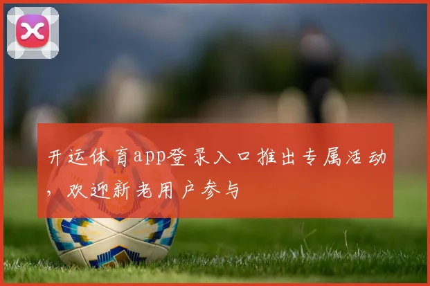 开运体育app登录入口推出专属活动,欢迎新老用户参与