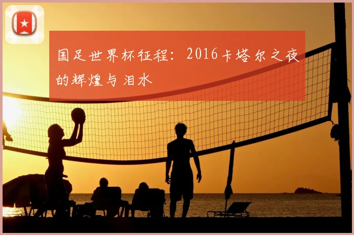 国足世界杯征程：2016卡塔尔之夜的辉煌与泪水