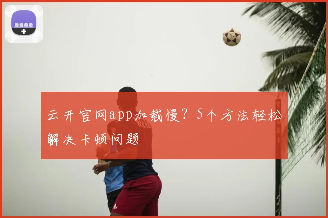 云开官网app加载慢?5个方法轻松解决卡顿问题
