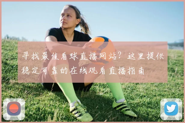寻找最佳看球直播网站？这里提供稳定可靠的在线观看直播指南