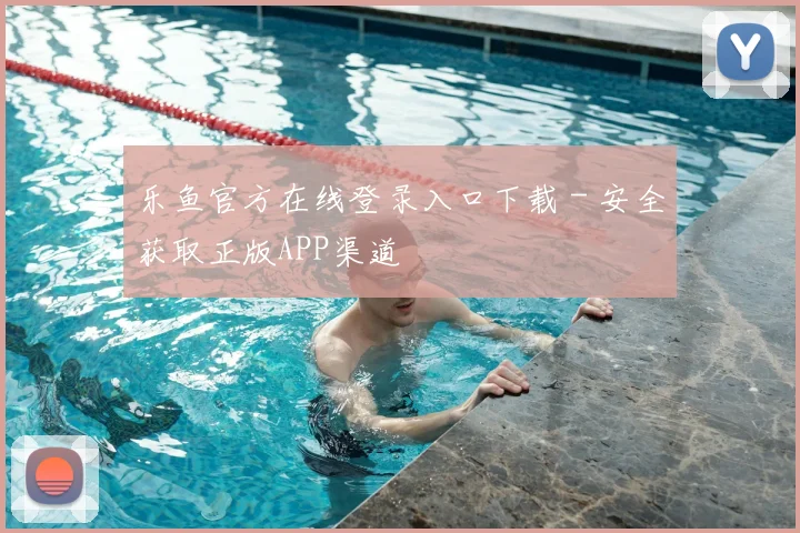 乐鱼官方在线登录入口下载 - 安全获取正版APP渠道