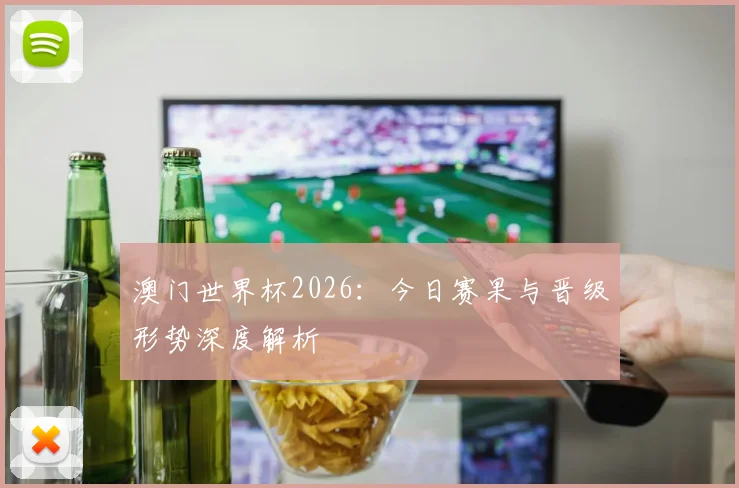 澳门世界杯2026：今日赛果与晋级形势深度解析