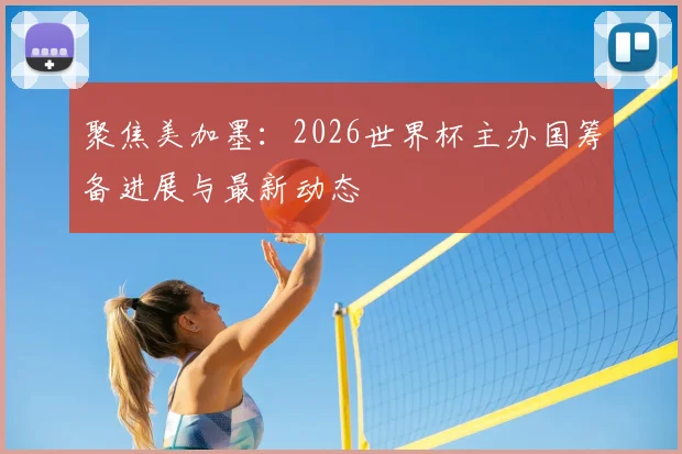 聚焦美加墨：2026世界杯主办国筹备进展与最新动态