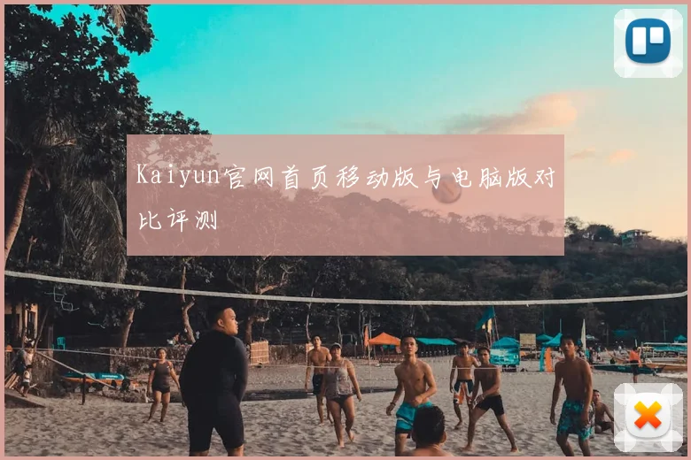 Kaiyun官网首页移动版与电脑版对比评测