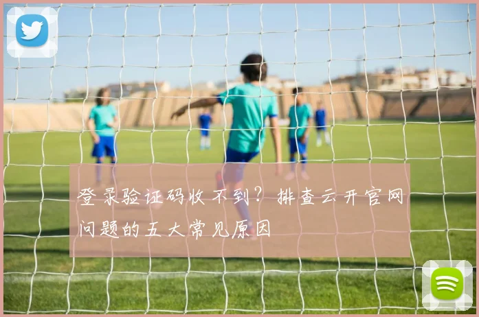 登录验证码收不到?排查云开官网问题的五大常见原因