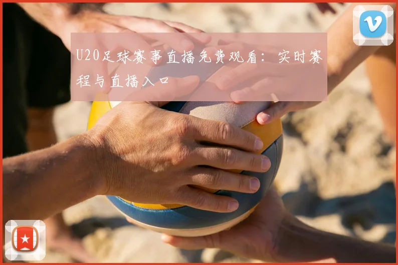 U20足球赛事直播免费观看：实时赛程与直播入口