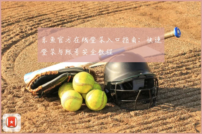 乐鱼官方在线登录入口指南：快速登录与账号安全教程