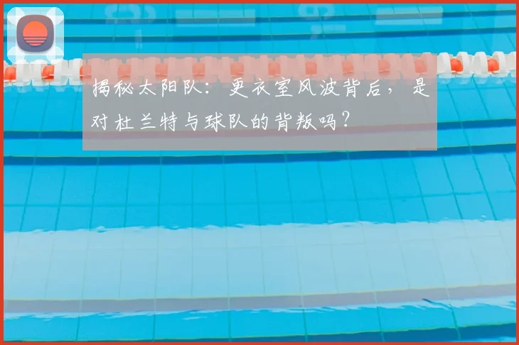 揭秘太阳队：更衣室风波背后，是对杜兰特与球队的背叛吗？