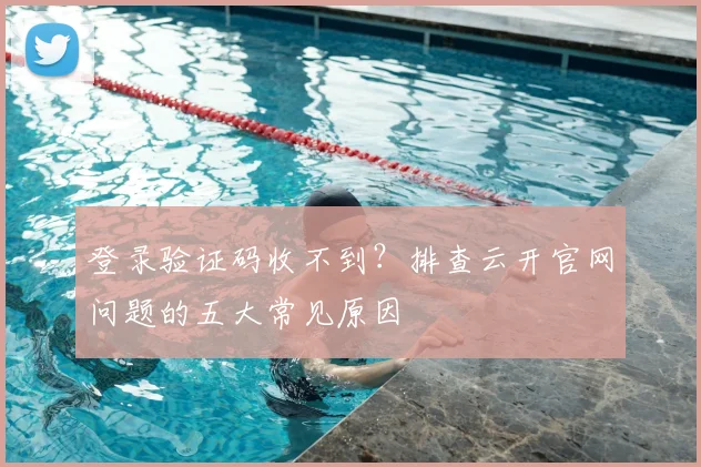 登录验证码收不到?排查云开官网问题的五大常见原因