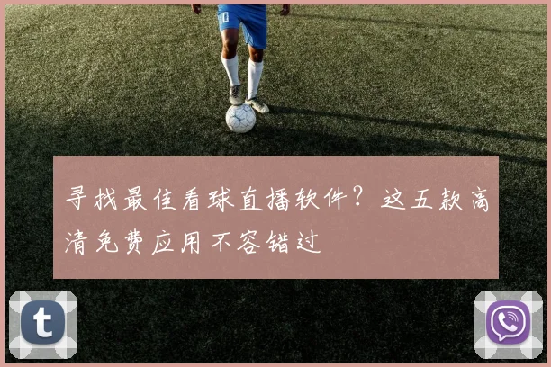 寻找最佳看球直播软件？这五款高清免费应用不容错过