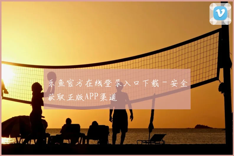 乐鱼官方在线登录入口下载 - 安全获取正版APP渠道