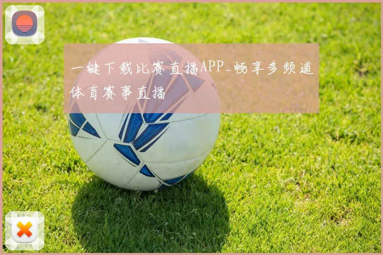 一键下载比赛直播APP_畅享多频道体育赛事直播