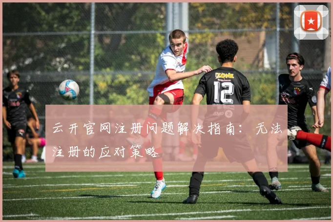 云开官网注册问题解决指南：无法注册的应对策略