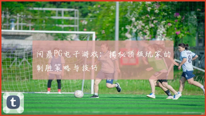 问鼎PG电子游戏：揭秘顶级玩家的制胜策略与技巧