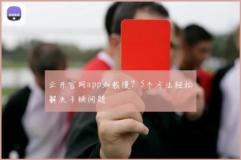 云开官网app加载慢?5个方法轻松解决卡顿问题