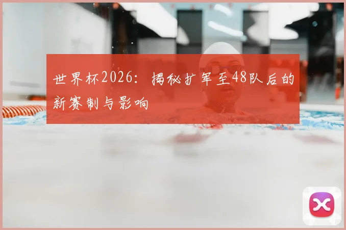 世界杯2026：揭秘扩军至48队后的新赛制与影响