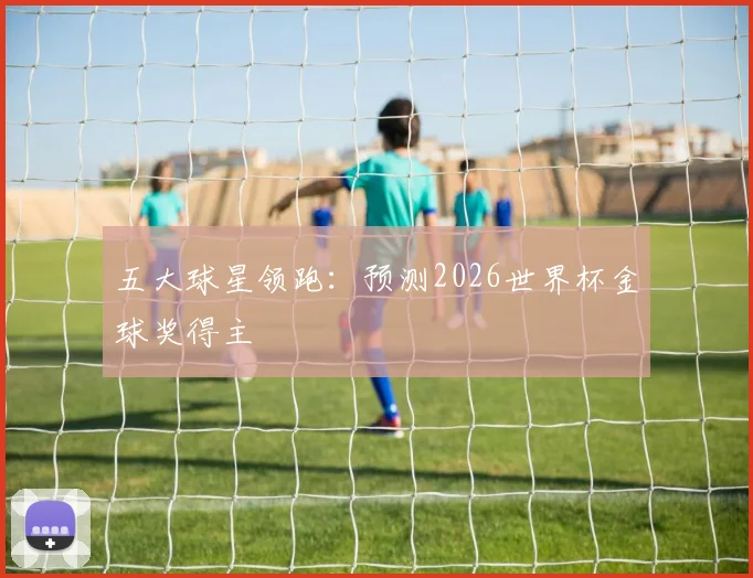 五大球星领跑:预测2026世界杯金球奖得主