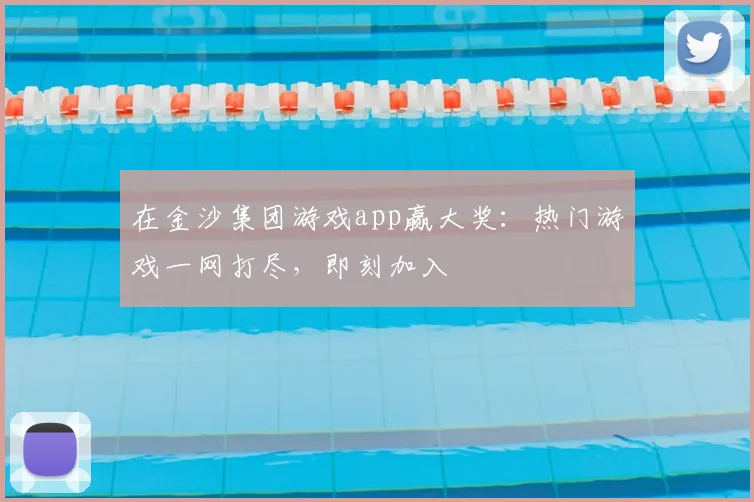 在金沙集团游戏app赢大奖:热门游戏一网打尽,即刻加入