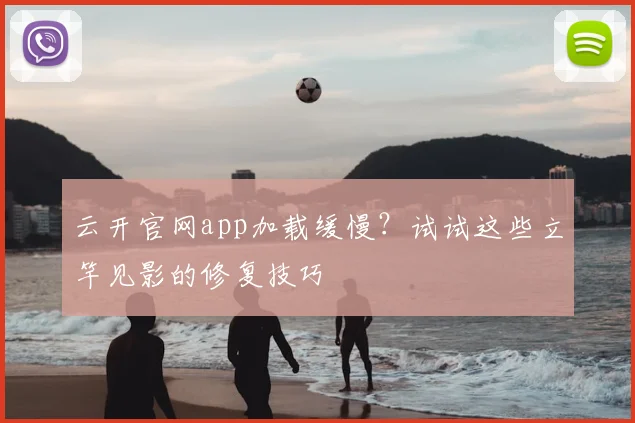 云开官网app加载缓慢?试试这些立竿见影的修复技巧