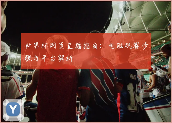世界杯网页直播指南：电脑观赛步骤与平台解析