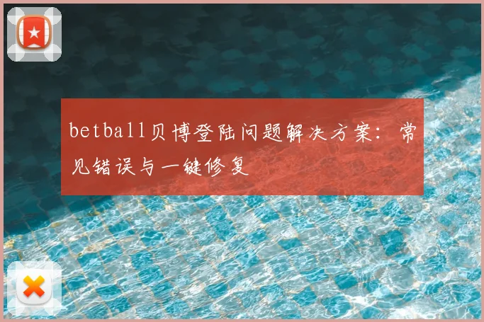 betball贝博登陆问题解决方案：常见错误与一键修复