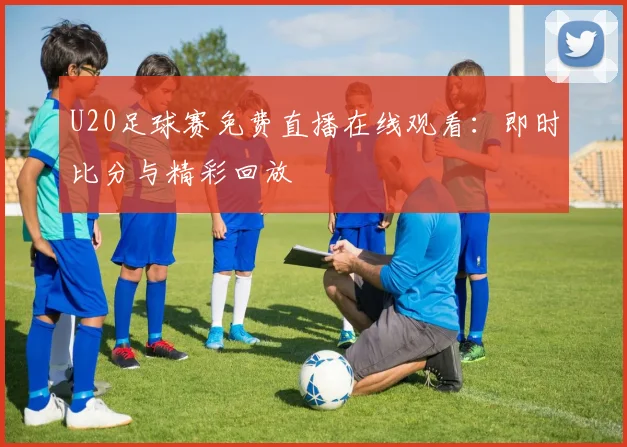 U20足球赛免费直播在线观看：即时比分与精彩回放