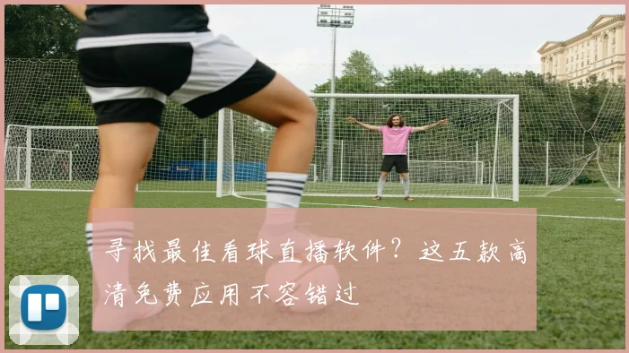 寻找最佳看球直播软件？这五款高清免费应用不容错过