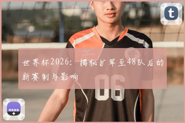 世界杯2026：揭秘扩军至48队后的新赛制与影响