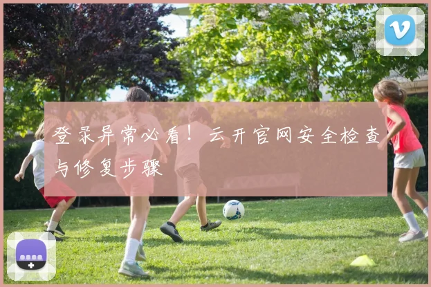登录异常必看!云开官网安全检查与修复步骤