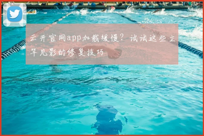云开官网app加载缓慢?试试这些立竿见影的修复技巧