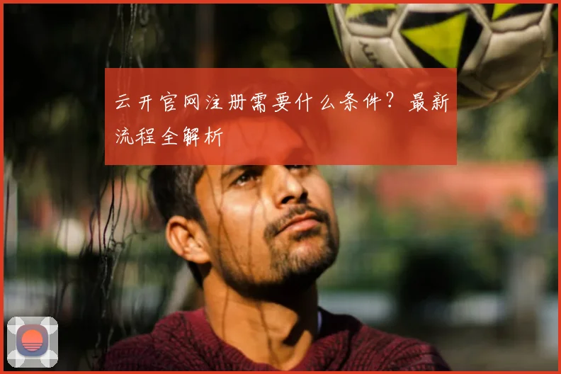 云开官网注册需要什么条件？最新流程全解析