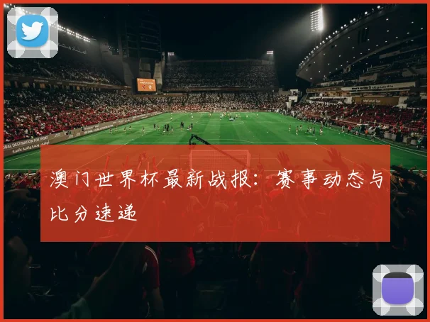 澳门世界杯最新战报:赛事动态与比分速递