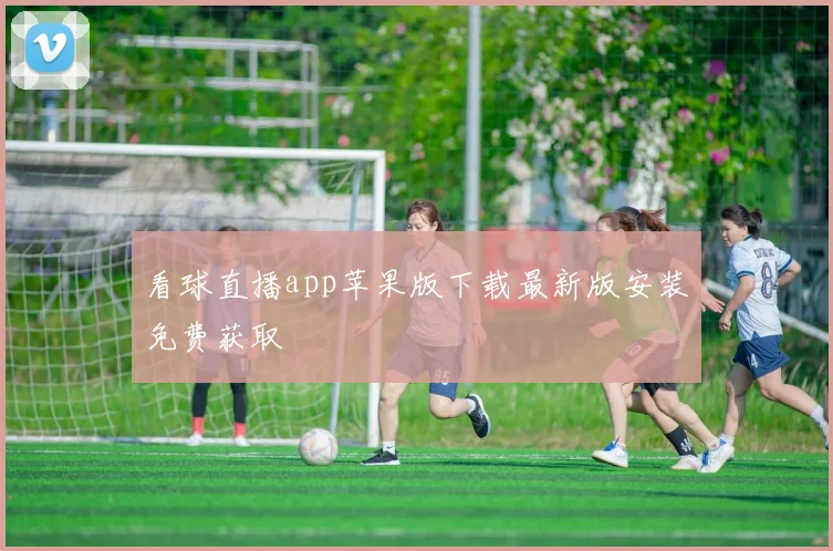 看球直播app苹果版下载最新版安装免费获取