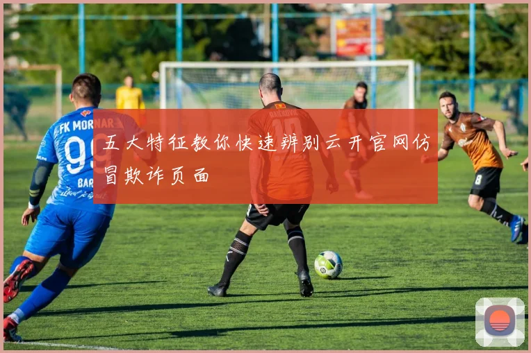 五大特征教你快速辨别云开官网仿冒欺诈页面