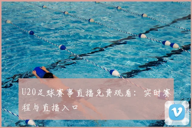 U20足球赛事直播免费观看：实时赛程与直播入口