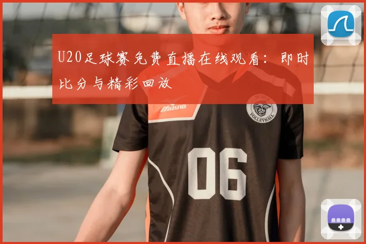 U20足球赛免费直播在线观看：即时比分与精彩回放