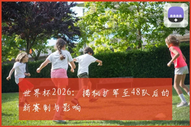 世界杯2026：揭秘扩军至48队后的新赛制与影响