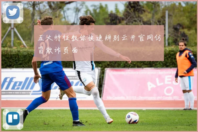 五大特征教你快速辨别云开官网仿冒欺诈页面