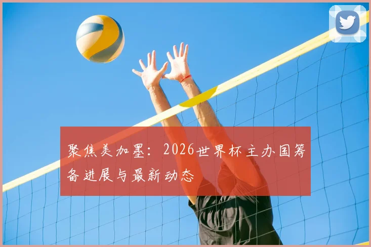 聚焦美加墨：2026世界杯主办国筹备进展与最新动态