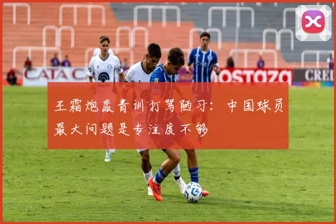 王霜炮轰青训打骂陋习：中国球员最大问题是专注度不够