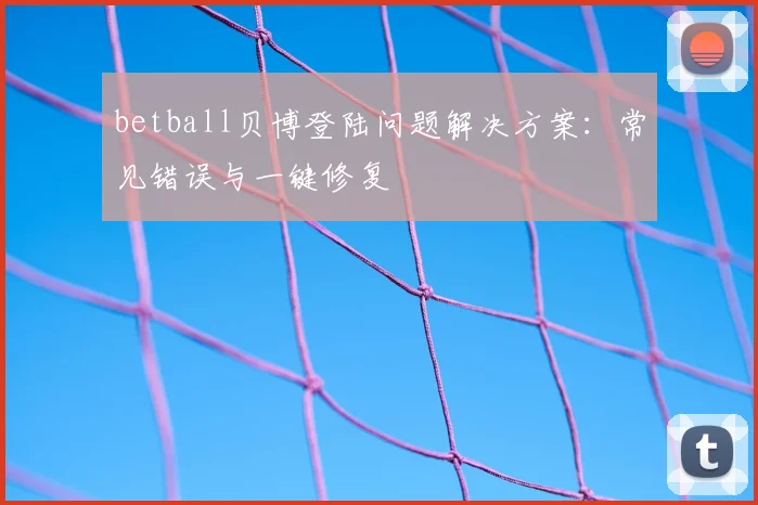 betball贝博登陆问题解决方案：常见错误与一键修复
